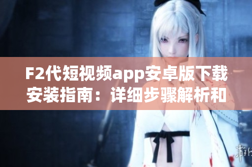 F2代短视频app安卓版下载安装指南：详细步骤解析和使用技巧(1)