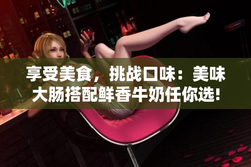 享受美食，挑战口味：美味大肠搭配鲜香牛奶任你选!