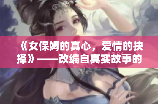 《女保姆的真心，爱情的抉择》——改编自真实故事的电视剧