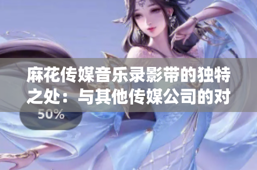 麻花传媒音乐录影带的独特之处：与其他传媒公司的对比(1)