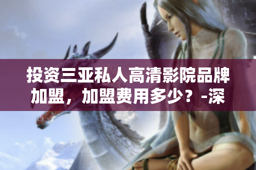 投资三亚私人高清影院品牌加盟，加盟费用多少？-深度调查