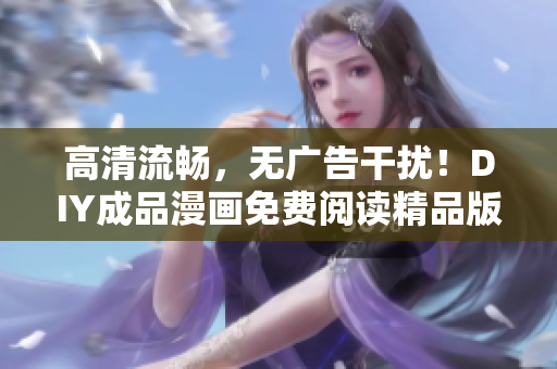 高清流畅，无广告干扰！DIY成品漫画免费阅读精品版