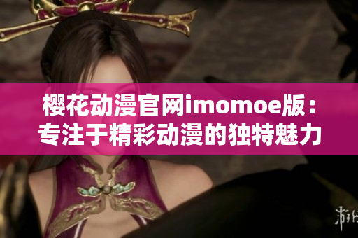 樱花动漫官网imomoe版：专注于精彩动漫的独特魅力
