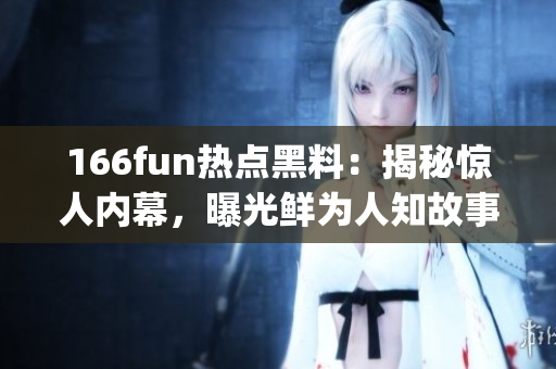 166fun热点黑料：揭秘惊人内幕，曝光鲜为人知故事(1)