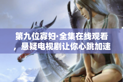 第九位寡妇·全集在线观看，悬疑电视剧让你心跳加速
