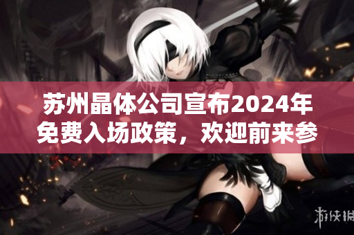 苏州晶体公司宣布2024年免费入场政策，欢迎前来参观交流