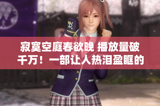 寂寞空庭春欲晚 播放量破千万！一部让人热泪盈眶的精彩电影！