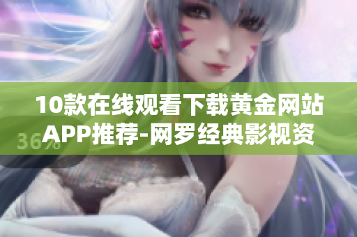 10款在线观看下载黄金网站APP推荐-网罗经典影视资源