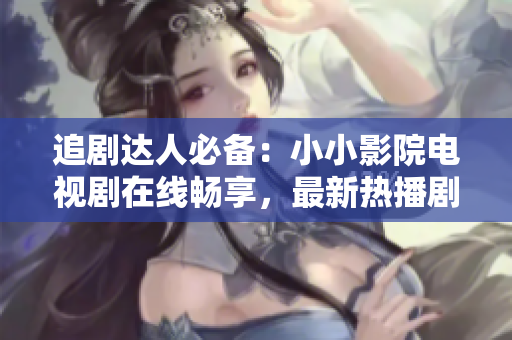 追剧达人必备：小小影院电视剧在线畅享，最新热播剧一应俱全