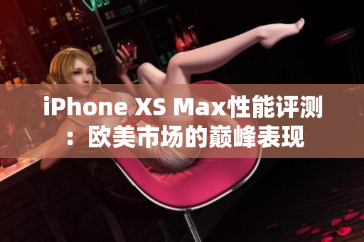 iPhone XS Max性能评测：欧美市场的巅峰表现