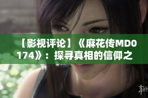 【影视评论】《麻花传MD0174》：探寻真相的信仰之旅