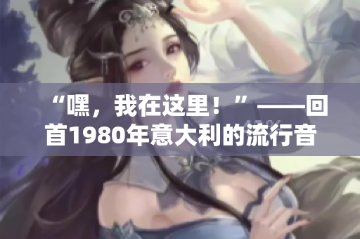“嘿，我在这里！”——回首1980年意大利的流行音乐和文化场景