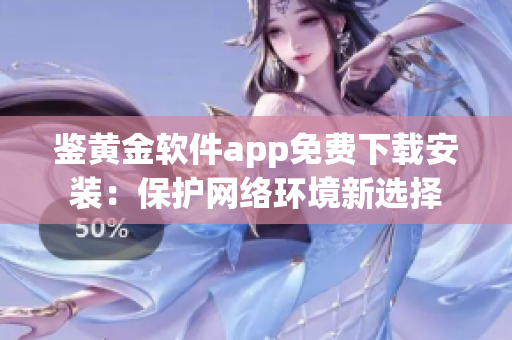 鉴黄金软件app免费下载安装：保护网络环境新选择