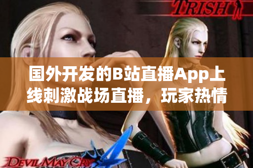 国外开发的B站直播App上线刺激战场直播，玩家热情关注激增