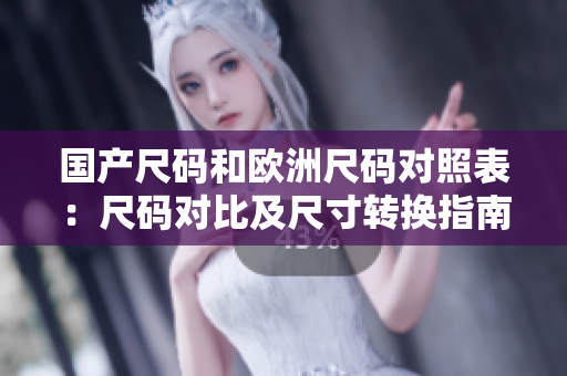 国产尺码和欧洲尺码对照表：尺码对比及尺寸转换指南