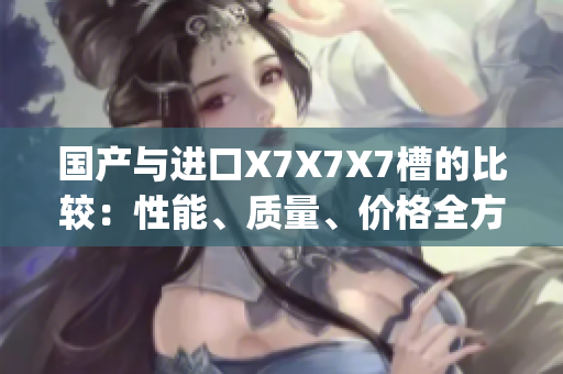 国产与进口X7X7X7槽的比较：性能、质量、价格全方位分析(1)
