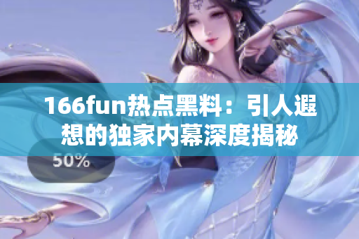 166fun热点黑料：引人遐想的独家内幕深度揭秘