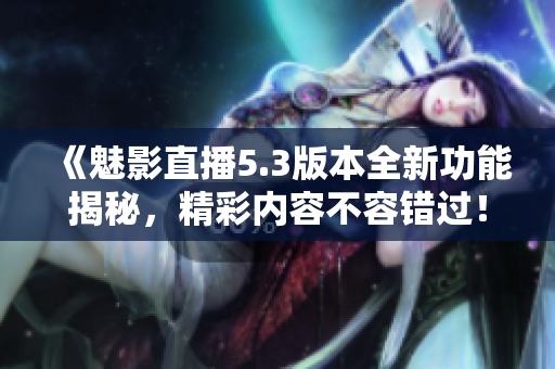 《魅影直播5.3版本全新功能揭秘，精彩内容不容错过！》