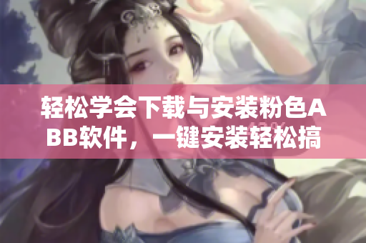轻松学会下载与安装粉色ABB软件，一键安装轻松搞定