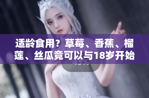 适龄食用？草莓、香蕉、榴莲、丝瓜竟可以与18岁开始吃？