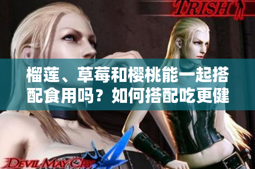 榴莲、草莓和樱桃能一起搭配食用吗？如何搭配吃更健康？