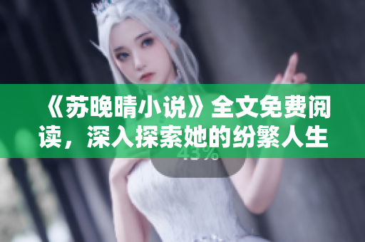 《苏晚晴小说》全文免费阅读，深入探索她的纷繁人生篇章
