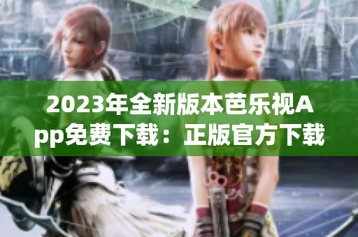 2023年全新版本芭乐视App免费下载：正版官方下载平台完全盛开