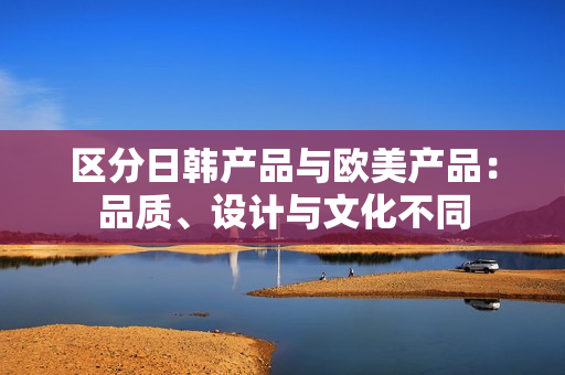 区分日韩产品与欧美产品：品质、设计与文化不同