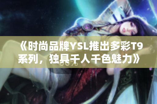 《时尚品牌YSL推出多彩T9系列，独具千人千色魅力》