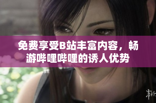 免费享受B站丰富内容，畅游哔哩哔哩的诱人优势