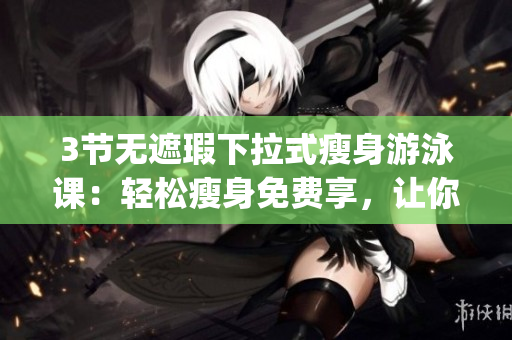 3节无遮瑕下拉式瘦身游泳课：轻松瘦身免费享，让你游出健康好身材(1)