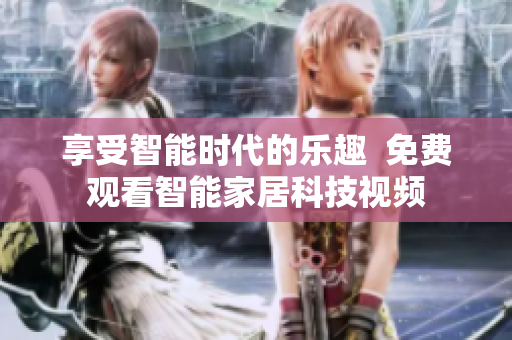 享受智能时代的乐趣  免费观看智能家居科技视频