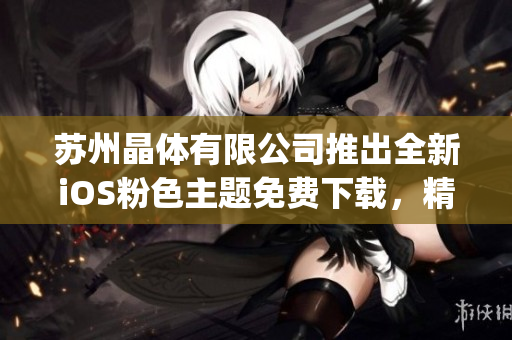 苏州晶体有限公司推出全新iOS粉色主题免费下载，精彩不容错过(1)