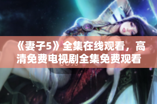 《妻子5》全集在线观看，高清免费电视剧全集免费观看