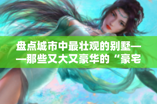 盘点城市中最壮观的别墅——那些又大又豪华的“豪宅”