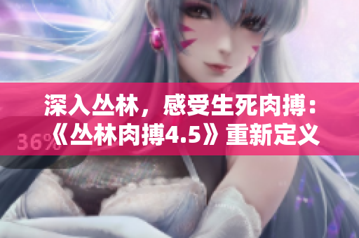 深入丛林，感受生死肉搏：《丛林肉搏4.5》重新定义格斗游戏