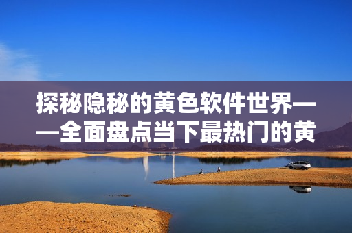 探秘隐秘的黄色软件世界——全面盘点当下最热门的黄色软件应用