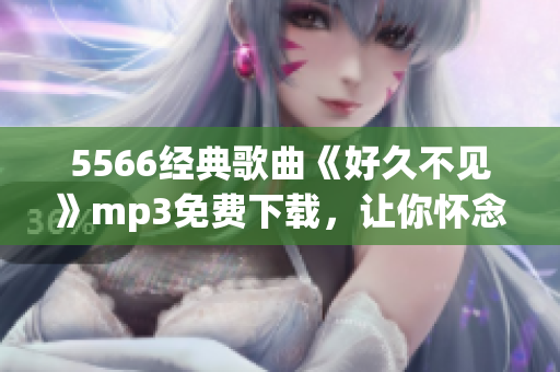 5566经典歌曲《好久不见》mp3免费下载，让你怀念旧时光(1)