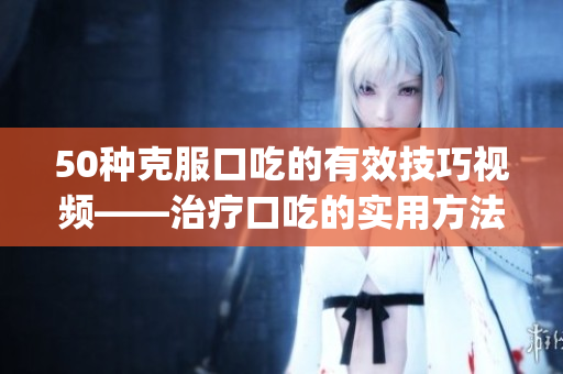 50种克服口吃的有效技巧视频——治疗口吃的实用方法大揭秘(1)