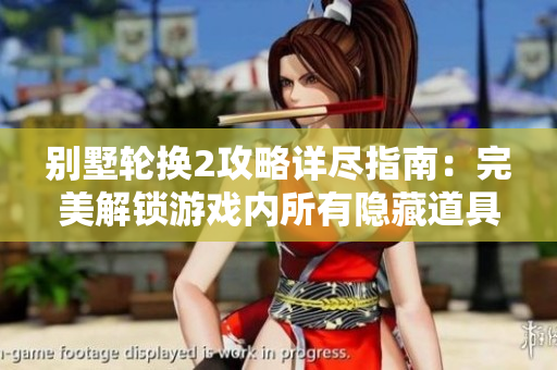 别墅轮换2攻略详尽指南：完美解锁游戏内所有隐藏道具和关卡技巧