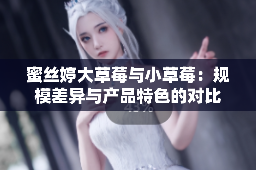 蜜丝婷大草莓与小草莓：规模差异与产品特色的对比
