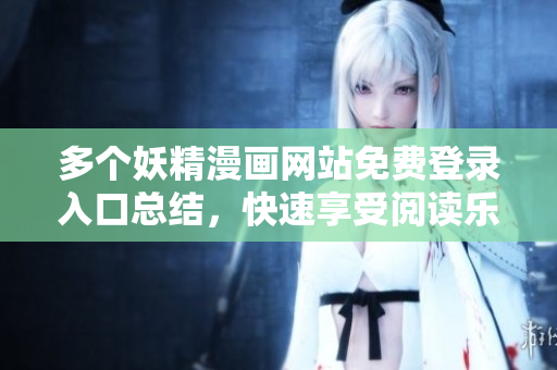 多个妖精漫画网站免费登录入口总结，快速享受阅读乐趣