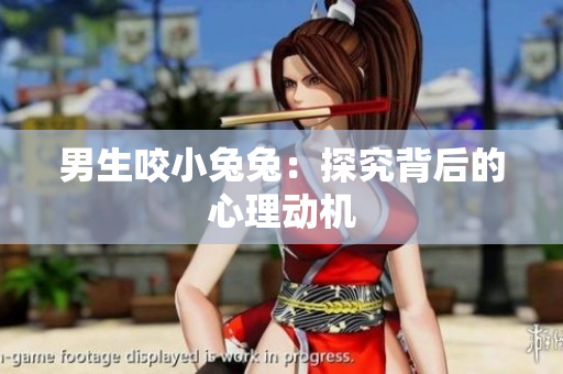 男生咬小兔兔：探究背后的心理动机