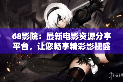 68影院：最新电影资源分享平台，让您畅享精彩影视盛宴