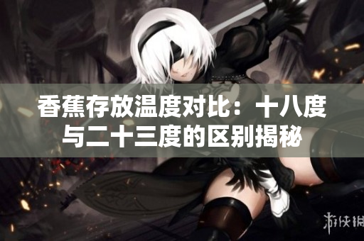 香蕉存放温度对比：十八度与二十三度的区别揭秘