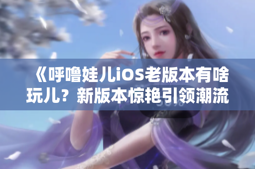 《呼噜娃儿iOS老版本有啥玩儿？新版本惊艳引领潮流！》