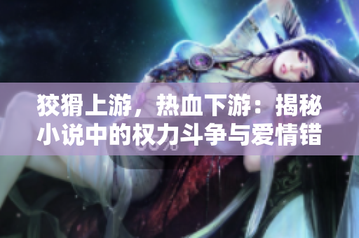 狡猾上游，热血下游：揭秘小说中的权力斗争与爱情错综复杂的世界