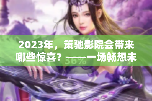 2023年，策驰影院会带来哪些惊喜？——一场畅想未来的电影之旅！
