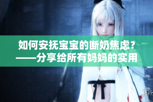 如何安抚宝宝的断奶焦虑？——分享给所有妈妈的实用建议