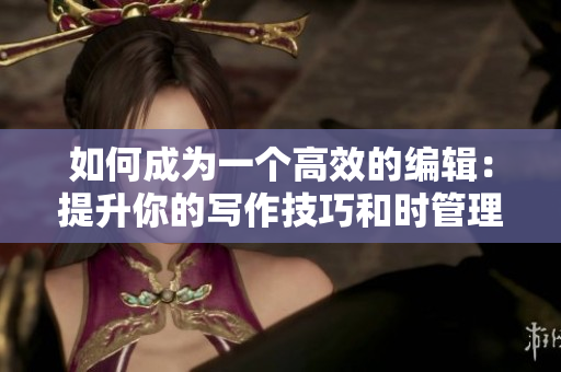 如何成为一个高效的编辑：提升你的写作技巧和时管理技能！